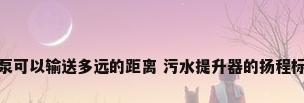 污水提升泵可以输送多远的距离 污水提升器的扬程标准是多少