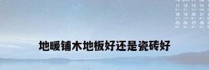地暖铺木地板好还是瓷砖好