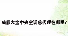 成都大金中央空调总代理在哪里?