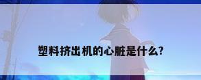 塑料挤出机的心脏是什么?