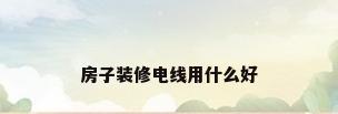 房子装修电线用什么好