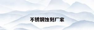 不锈钢蚀刻厂家
