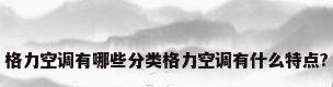 格力空调有哪些分类格力空调有什么特点?