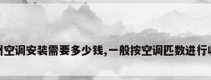 杭州空调安装需要多少钱,一般按空调匹数进行收费