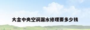 大金中央空调漏水修理要多少钱