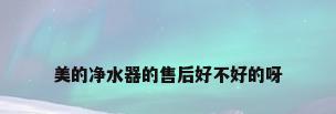 美的净水器的售后好不好的呀
