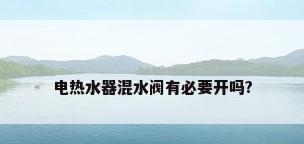电热水器混水阀有必要开吗?