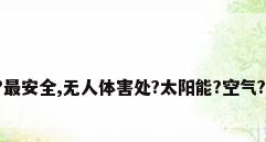 哪种热水器比较好?最安全,无人体害处?太阳能?空气?电热?求大神解答...