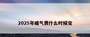 2025年暖气费什么时候交