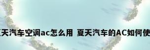夏天汽车空调ac怎么用 夏天汽车的AC如何使用