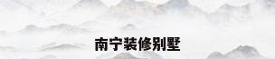 南宁装修别墅
