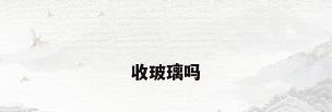 收玻璃吗