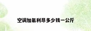 空调加氟利昂多少钱一公斤
