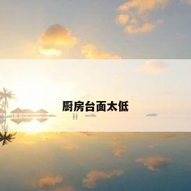 厨房台面太低