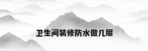 卫生间装修防水做几层