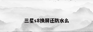 三星s8换屏还防水么