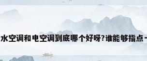 问问水空调和电空调到底哪个好呀?谁能够指点一下?