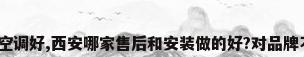 什么品牌的中央空调好,西安哪家售后和安装做的好?对品牌不是很懂_百度...