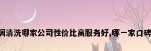 中央空调清洗哪家公司性价比高服务好,哪一家口碑最好呢?
