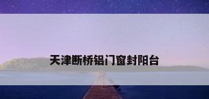天津断桥铝门窗封阳台