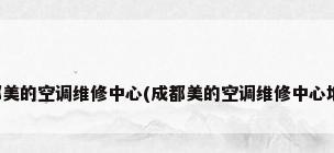 成都美的空调维修中心(成都美的空调维修中心地址)