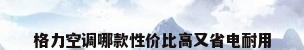 格力空调哪款性价比高又省电耐用