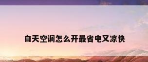 白天空调怎么开最省电又凉快