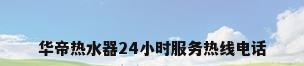 华帝热水器24小时服务热线电话