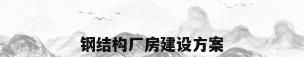 钢结构厂房建设方案