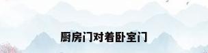 厨房门对着卧室门