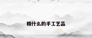 精什么的手工艺品