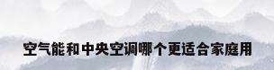 空气能和中央空调哪个更适合家庭用