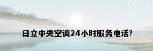 日立中央空调24小时服务电话?