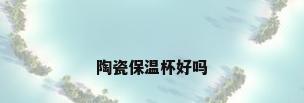 陶瓷保温杯好吗