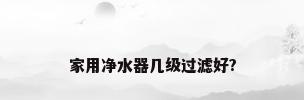 家用净水器几级过滤好?