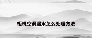柜机空调漏水怎么处理方法