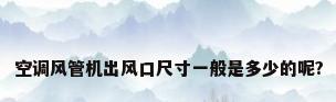 空调风管机出风口尺寸一般是多少的呢?
