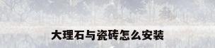 大理石与瓷砖怎么安装