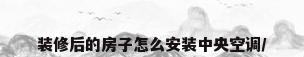 装修后的房子怎么安装中央空调/