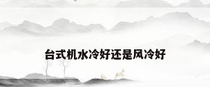 台式机水冷好还是风冷好