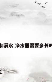 净水机多久能制满水 净水器需要多长时间才能制满水