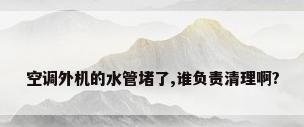 空调外机的水管堵了,谁负责清理啊?