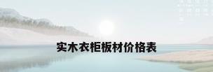 实木衣柜板材价格表