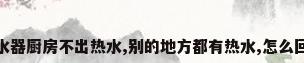 热水器厨房不出热水,别的地方都有热水,怎么回事
