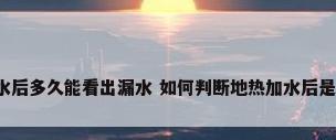 地热加水后多久能看出漏水 如何判断地热加水后是否漏水?