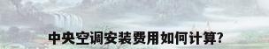 中央空调安装费用如何计算?