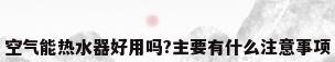 空气能热水器好用吗?主要有什么注意事项