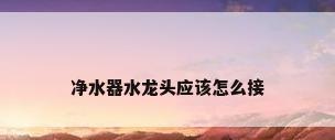 净水器水龙头应该怎么接
