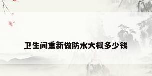 卫生间重新做防水大概多少钱