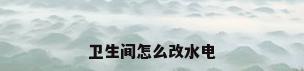 卫生间怎么改水电